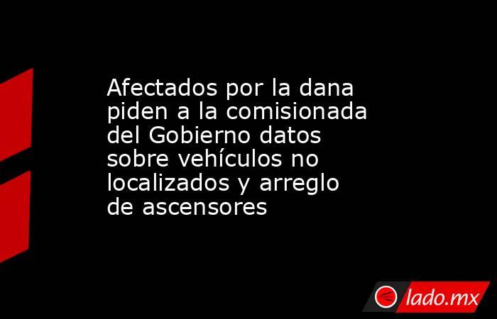 Afectados por la dana piden a la comisionada del Gobierno datos sobre vehículos no localizados y arreglo de ascensores. Noticias en tiempo real