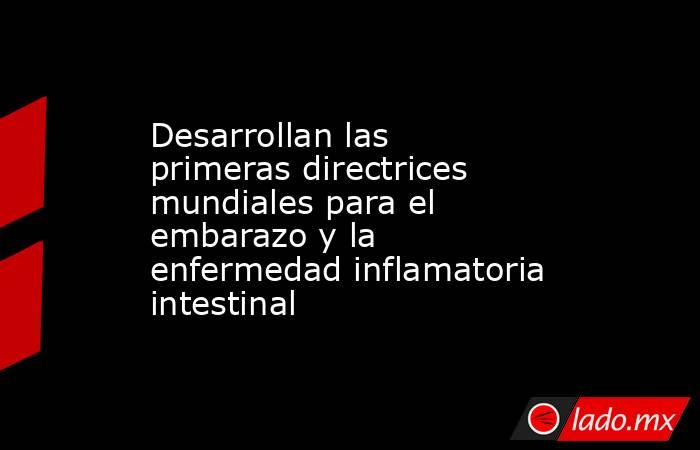 Desarrollan las primeras directrices mundiales para el embarazo y la enfermedad inflamatoria intestinal. Noticias en tiempo real