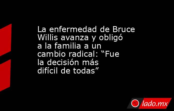 La enfermedad de Bruce Willis avanza y obligó a la familia a un cambio radical: “Fue la decisión más difícil de todas”. Noticias en tiempo real