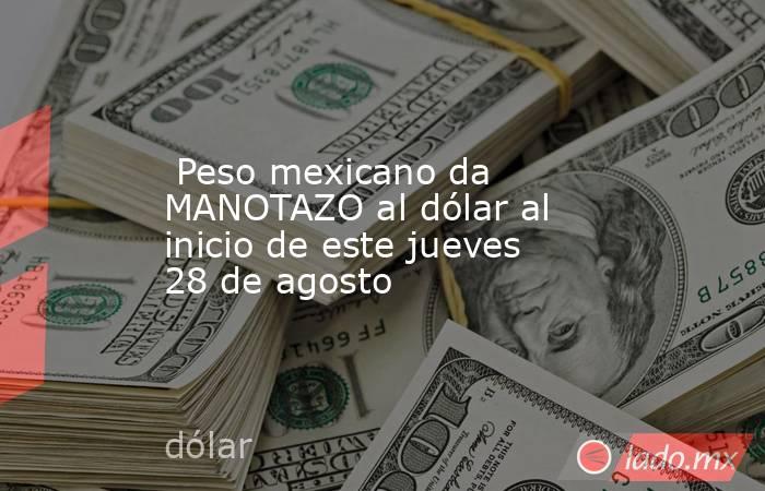  Peso mexicano da MANOTAZO al dólar al inicio de este jueves 28 de agosto. Noticias en tiempo real