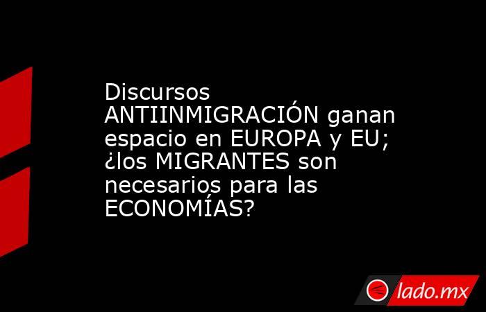 Discursos ANTIINMIGRACIÓN ganan espacio en EUROPA y EU; ¿los MIGRANTES son necesarios para las ECONOMÍAS?. Noticias en tiempo real