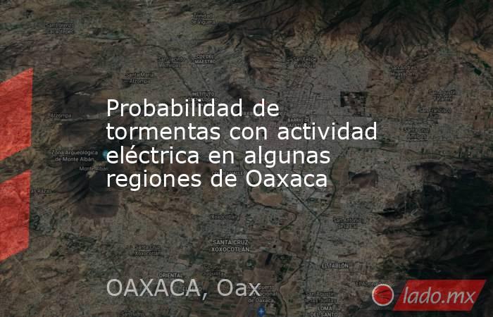Probabilidad de tormentas con actividad eléctrica en algunas regiones de Oaxaca. Noticias en tiempo real