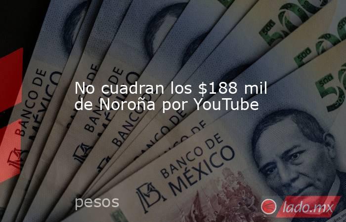 No cuadran los $188 mil de Noroña por YouTube. Noticias en tiempo real