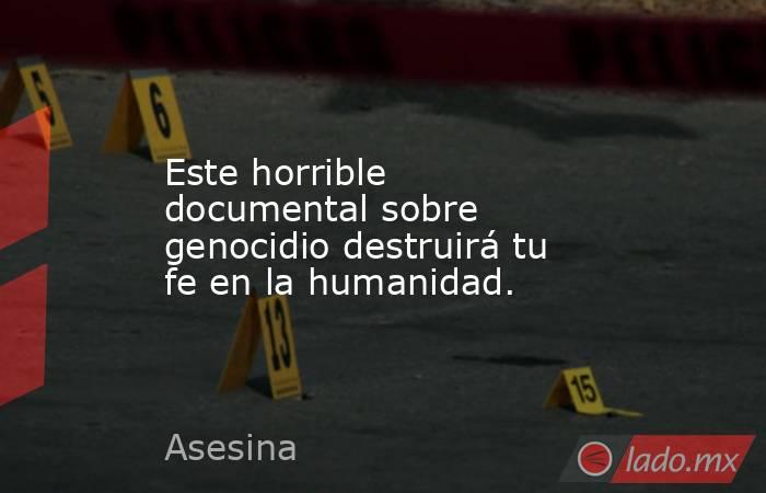 Este horrible documental sobre genocidio destruirá tu fe en la humanidad.. Noticias en tiempo real