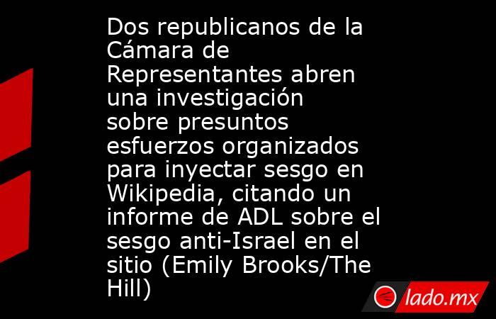 Dos republicanos de la Cámara de Representantes abren una investigación sobre presuntos esfuerzos organizados para inyectar sesgo en Wikipedia, citando un informe de ADL sobre el sesgo anti-Israel en el sitio (Emily Brooks/The Hill). Noticias en tiempo real