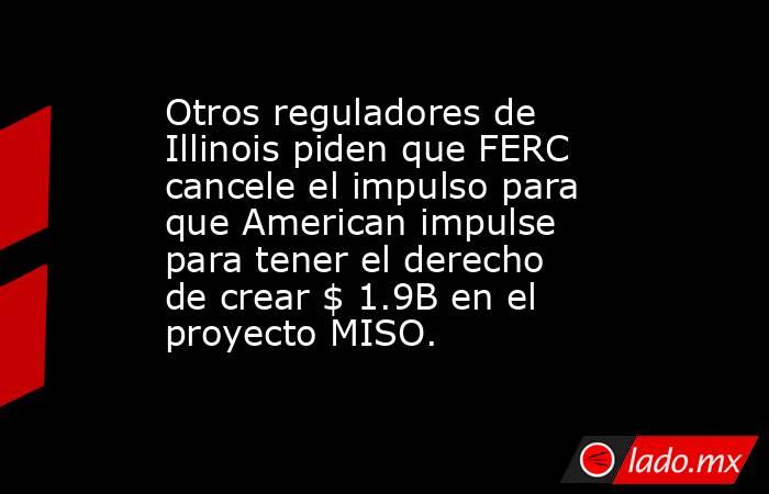 Otros reguladores de Illinois piden que FERC cancele el impulso para que American impulse para tener el derecho de crear $ 1.9B en el proyecto MISO.. Noticias en tiempo real