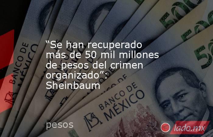 “Se han recuperado más de 50 mil millones de pesos del crimen organizado”: Sheinbaum. Noticias en tiempo real