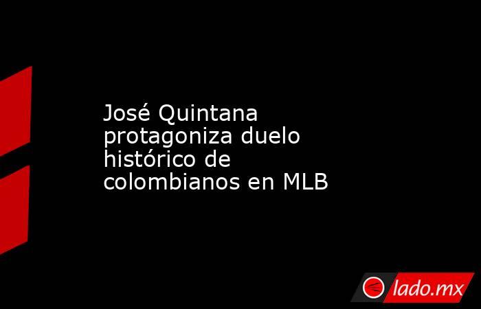 José Quintana protagoniza duelo histórico de colombianos en MLB. Noticias en tiempo real