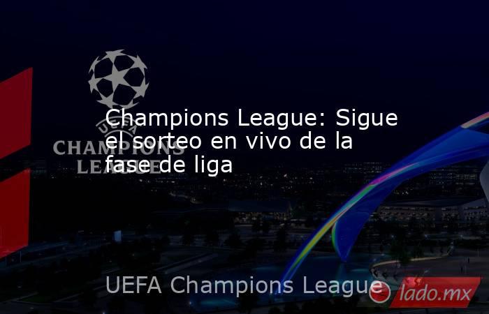 Champions League: Sigue el sorteo en vivo de la fase de liga. Noticias en tiempo real