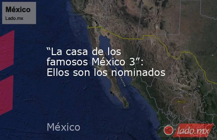 “La casa de los famosos México 3”: Ellos son los nominados. Noticias en tiempo real