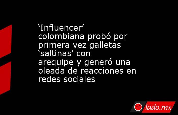 ‘Influencer’ colombiana probó por primera vez galletas ‘saltinas’ con arequipe y generó una oleada de reacciones en redes sociales. Noticias en tiempo real