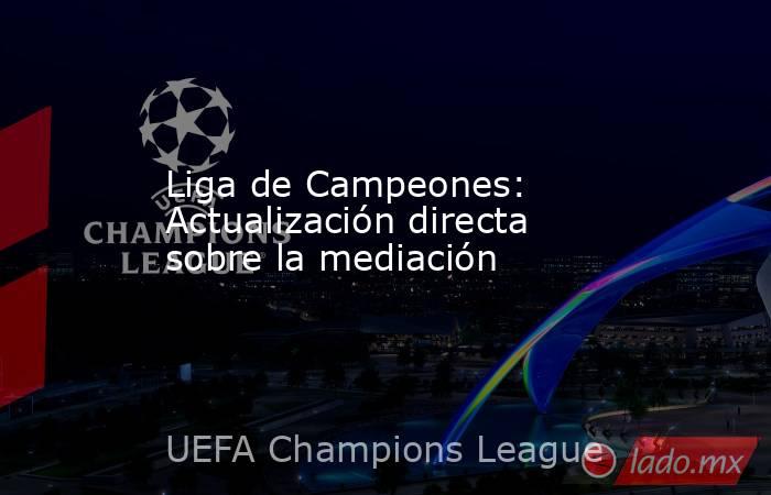 Liga de Campeones: Actualización directa sobre la mediación. Noticias en tiempo real
