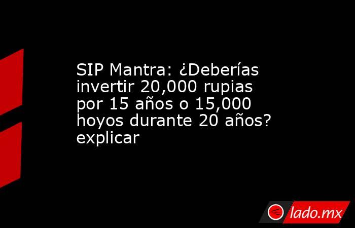 SIP Mantra: ¿Deberías invertir 20,000 rupias por 15 años o 15,000 hoyos durante 20 años? explicar. Noticias en tiempo real