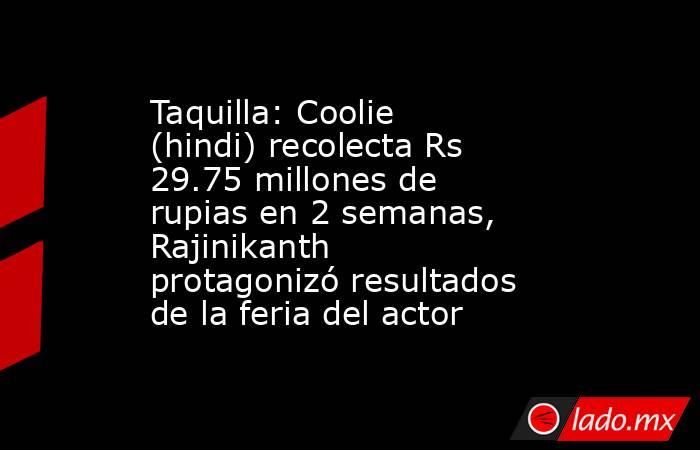 Taquilla: Coolie (hindi) recolecta Rs 29.75 millones de rupias en 2 semanas, Rajinikanth protagonizó resultados de la feria del actor. Noticias en tiempo real