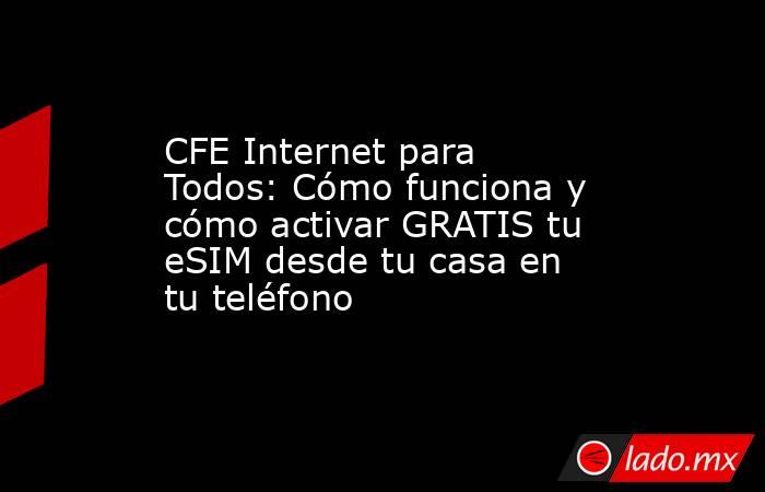 CFE Internet para Todos: Cómo funciona y cómo activar GRATIS tu eSIM desde tu casa en tu teléfono. Noticias en tiempo real