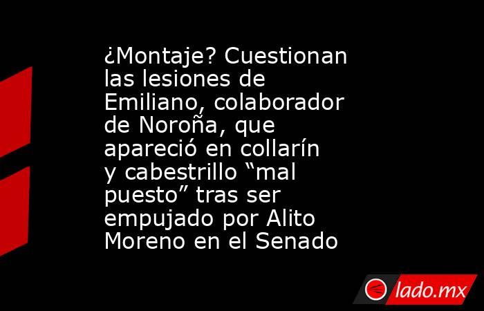 ¿Montaje? Cuestionan las lesiones de Emiliano, colaborador de Noroña, que apareció en collarín y cabestrillo “mal puesto” tras ser empujado por Alito Moreno en el Senado. Noticias en tiempo real
