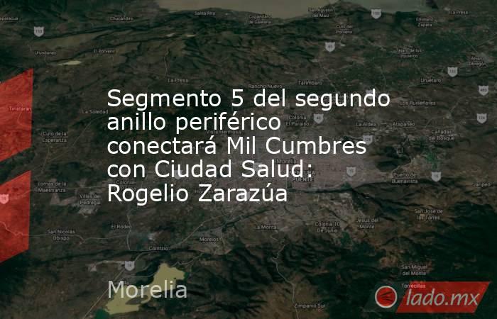 Segmento 5 del segundo anillo periférico conectará Mil Cumbres con Ciudad Salud: Rogelio Zarazúa. Noticias en tiempo real