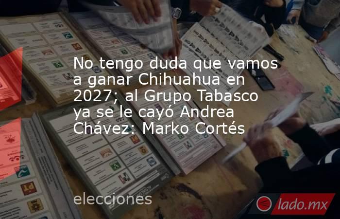 No tengo duda que vamos a ganar Chihuahua en 2027; al Grupo Tabasco ya se le cayó Andrea Chávez: Marko Cortés. Noticias en tiempo real