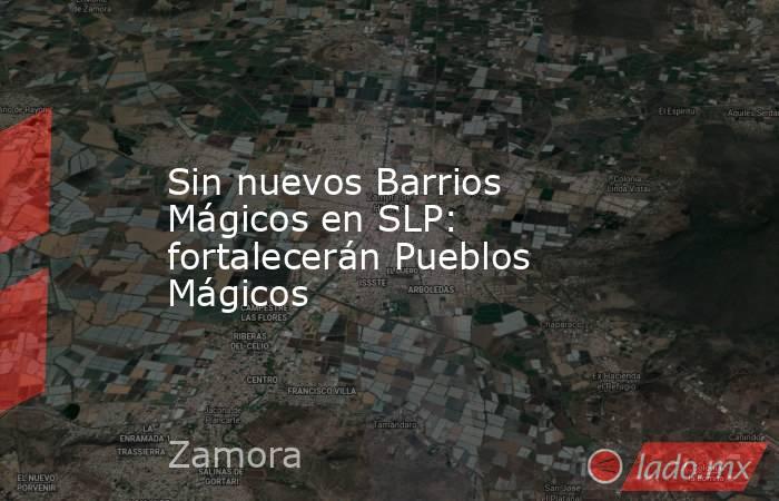 Sin nuevos Barrios Mágicos en SLP: fortalecerán Pueblos Mágicos. Noticias en tiempo real