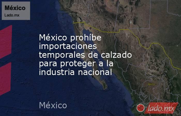 México prohíbe importaciones temporales de calzado para proteger a la industria nacional. Noticias en tiempo real