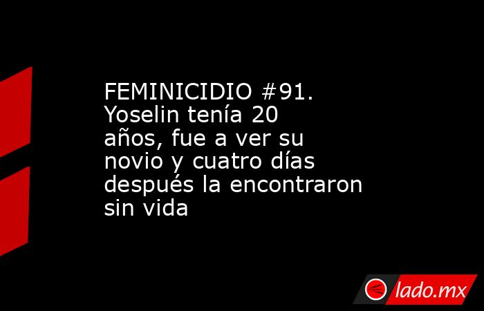 FEMINICIDIO #91. Yoselin tenía 20 años, fue a ver su novio y cuatro días después la encontraron sin vida. Noticias en tiempo real