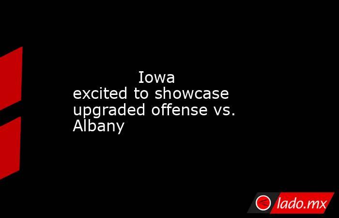             Iowa excited to showcase upgraded offense vs. Albany        . Noticias en tiempo real