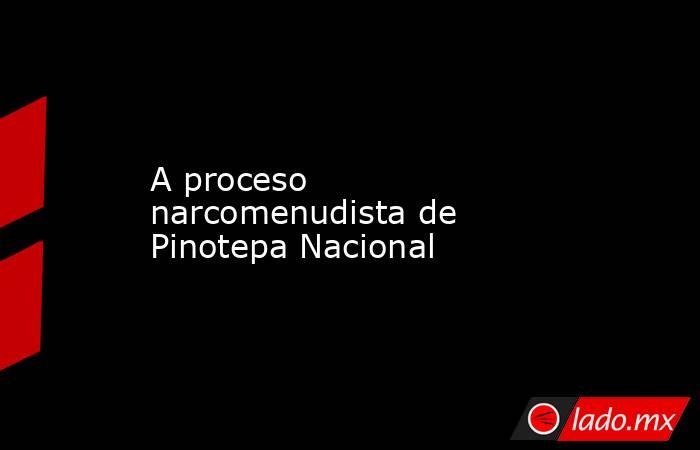 A proceso narcomenudista de Pinotepa Nacional. Noticias en tiempo real