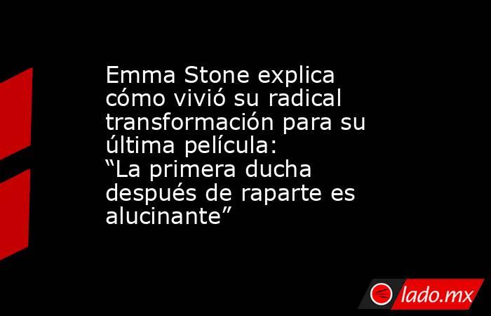 Emma Stone explica cómo vivió su radical transformación para su última película: “La primera ducha después de raparte es alucinante”. Noticias en tiempo real