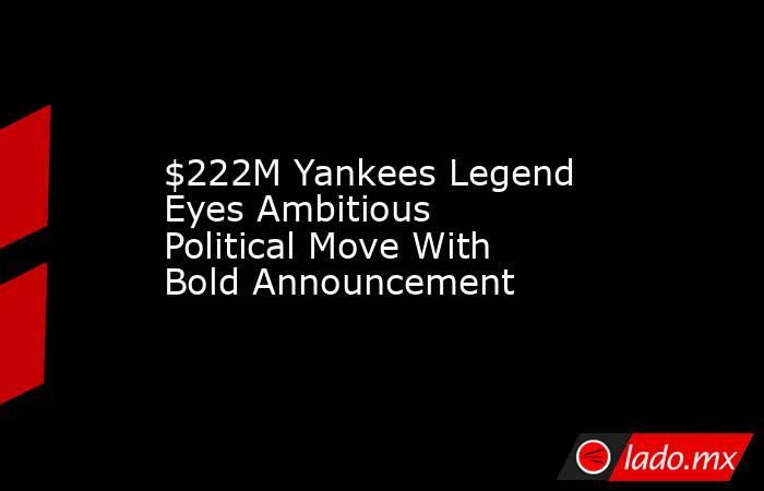 $222M Yankees Legend Eyes Ambitious Political Move With Bold Announcement. Noticias en tiempo real