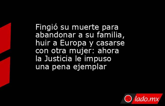 Fingió su muerte para abandonar a su familia, huir a Europa y casarse con otra mujer: ahora la Justicia le impuso una pena ejemplar. Noticias en tiempo real
