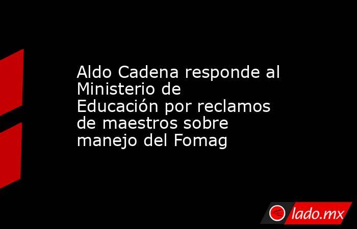 Aldo Cadena responde al Ministerio de Educación por reclamos de maestros sobre manejo del Fomag. Noticias en tiempo real