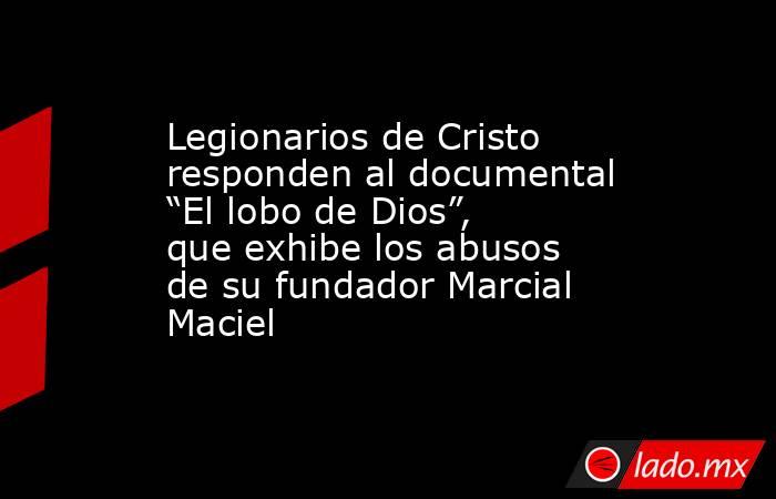 Legionarios de Cristo responden al documental “El lobo de Dios”, que exhibe los abusos de su fundador Marcial Maciel. Noticias en tiempo real