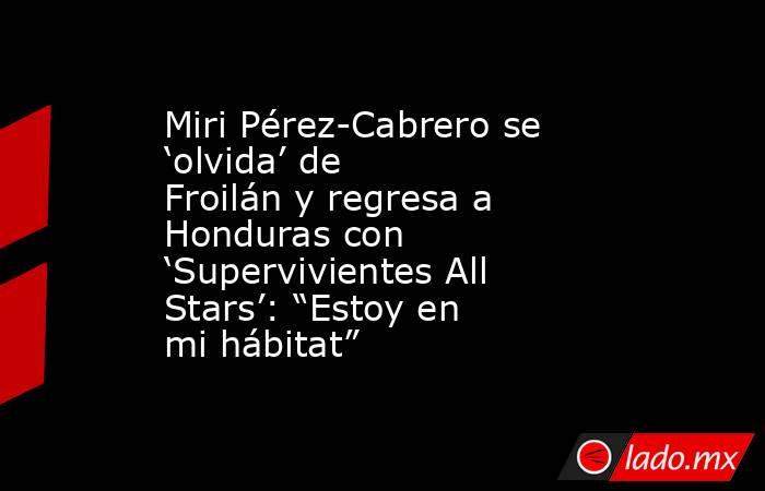 Miri Pérez-Cabrero se ‘olvida’ de Froilán y regresa a Honduras con ‘Supervivientes All Stars’: “Estoy en mi hábitat”. Noticias en tiempo real