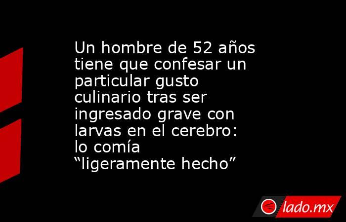 Un hombre de 52 años tiene que confesar un particular gusto culinario tras ser ingresado grave con larvas en el cerebro: lo comía “ligeramente hecho” . Noticias en tiempo real
