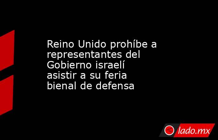 Reino Unido prohíbe a representantes del Gobierno israelí asistir a su feria bienal de defensa. Noticias en tiempo real
