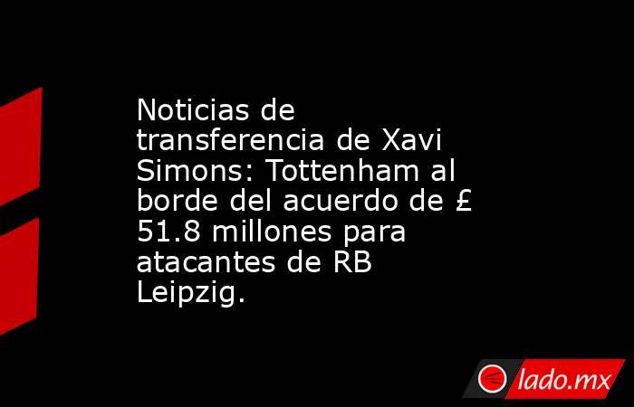 Noticias de transferencia de Xavi Simons: Tottenham al borde del acuerdo de £ 51.8 millones para atacantes de RB Leipzig.. Noticias en tiempo real