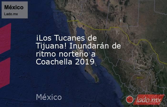 ¡Los Tucanes de Tijuana! Inundarán de ritmo norteño a Coachella 2019. Noticias en tiempo real
