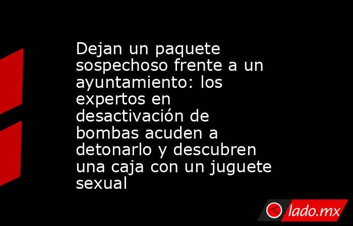 Dejan un paquete sospechoso frente a un ayuntamiento: los expertos en desactivación de bombas acuden a detonarlo y descubren una caja con un juguete sexual. Noticias en tiempo real