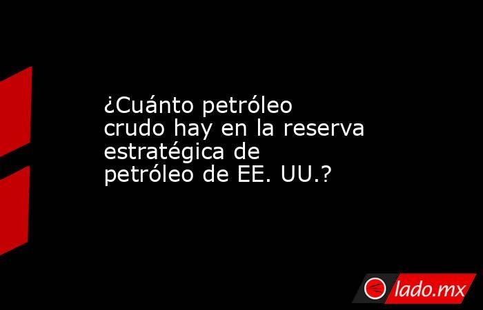 ¿Cuánto petróleo crudo hay en la reserva estratégica de petróleo de EE. UU.?. Noticias en tiempo real