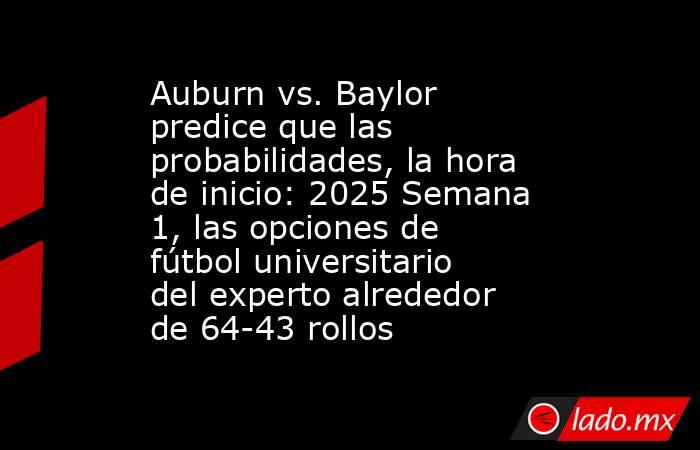 Auburn vs. Baylor predice que las probabilidades, la hora de inicio: 2025 Semana 1, las opciones de fútbol universitario del experto alrededor de 64-43 rollos. Noticias en tiempo real