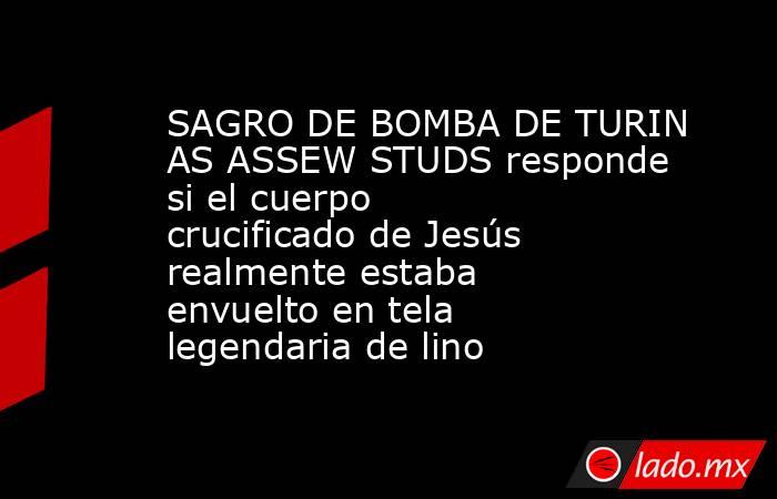 SAGRO DE BOMBA DE TURIN AS ASSEW STUDS responde si el cuerpo crucificado de Jesús realmente estaba envuelto en tela legendaria de lino. Noticias en tiempo real