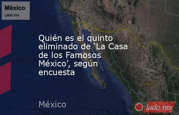 Quién es el quinto eliminado de ‘La Casa de los Famosos México’, según encuesta. Noticias en tiempo real