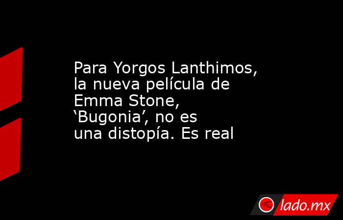 Para Yorgos Lanthimos, la nueva película de Emma Stone, ‘Bugonia’, no es una distopía. Es real. Noticias en tiempo real