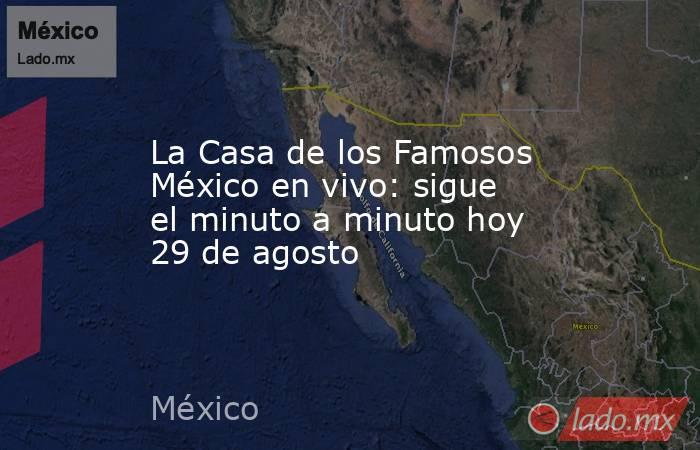 La Casa de los Famosos México en vivo: sigue el minuto a minuto hoy 29 de agosto. Noticias en tiempo real