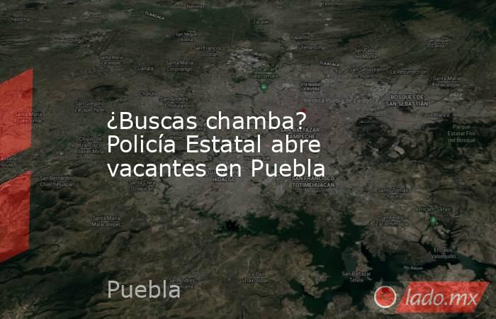 ¿Buscas chamba? Policía Estatal abre vacantes en Puebla. Noticias en tiempo real
