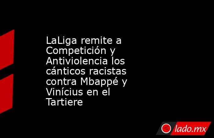 LaLiga remite a Competición y Antiviolencia los cánticos racistas contra Mbappé y Vinícius en el Tartiere. Noticias en tiempo real