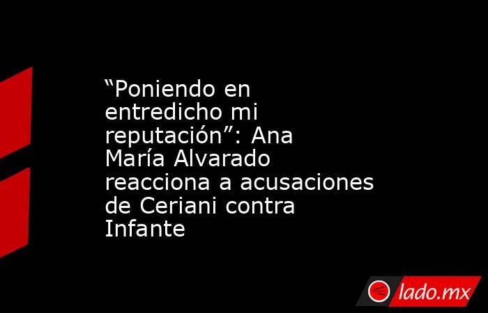 “Poniendo en entredicho mi reputación”: Ana María Alvarado reacciona a acusaciones de Ceriani contra Infante. Noticias en tiempo real