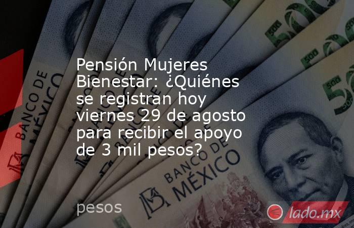 Pensión Mujeres Bienestar: ¿Quiénes se registran hoy viernes 29 de agosto para recibir el apoyo de 3 mil pesos?. Noticias en tiempo real