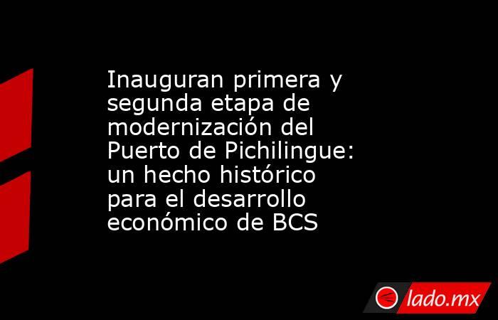Inauguran primera y segunda etapa de modernización del Puerto de Pichilingue: un hecho histórico para el desarrollo económico de BCS. Noticias en tiempo real