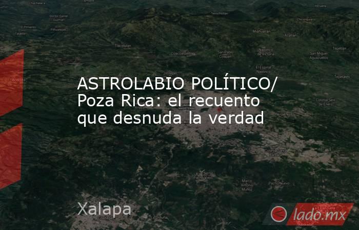 ASTROLABIO POLÍTICO/ Poza Rica: el recuento que desnuda la verdad. Noticias en tiempo real